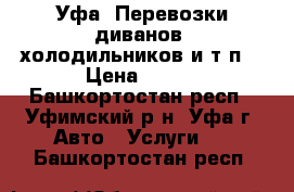 Уфа. Перевозки диванов, холодильников и т.п. › Цена ­ 250 - Башкортостан респ., Уфимский р-н, Уфа г. Авто » Услуги   . Башкортостан респ.